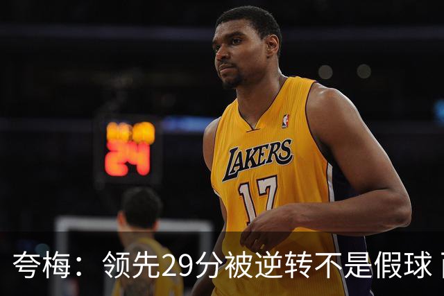 夸梅：领先29分被逆转不是假球 而是盲目追求3分的糟糕篮球风格